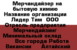 Мерчандайзер на бытовую химию › Название организации ­ Лидер Тим, ООО › Отрасль предприятия ­ Мерчендайзинг › Минимальный оклад ­ 25 000 - Все города Работа » Вакансии   . Алтайский край,Славгород г.